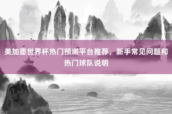 美加墨世界杯热门预测平台推荐，新手常见问题和热门球队说明